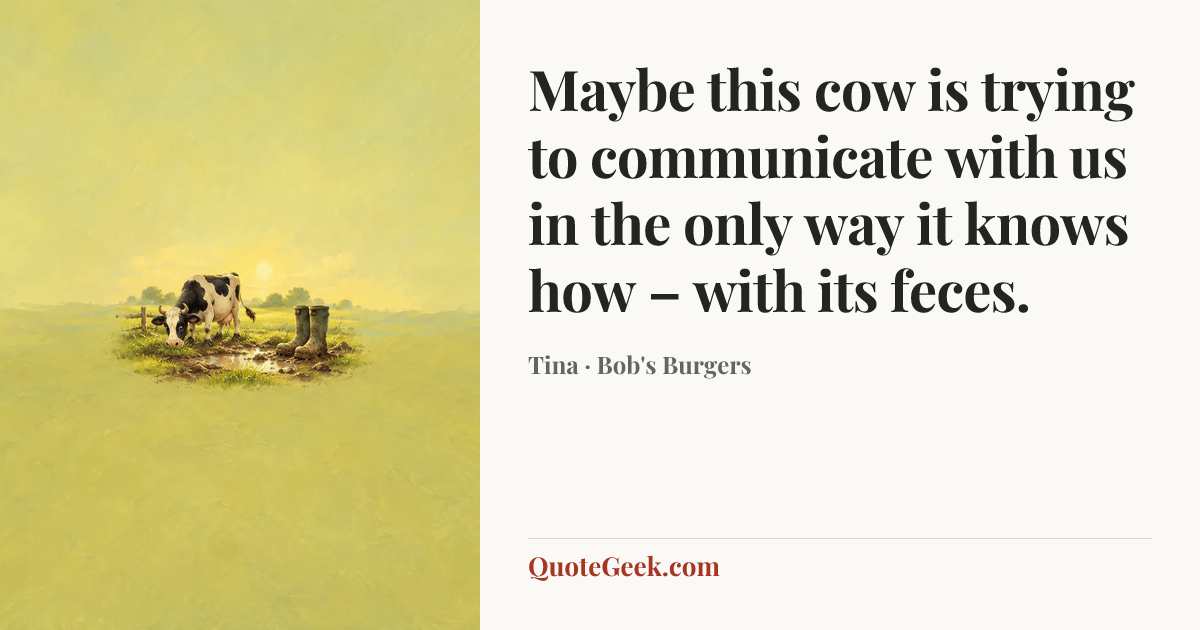 “Maybe this cow is trying to communicate with us in the only way it knows how – with its feces.” — Tina · Bob's Burgers. Illustrated QuoteGeek card.