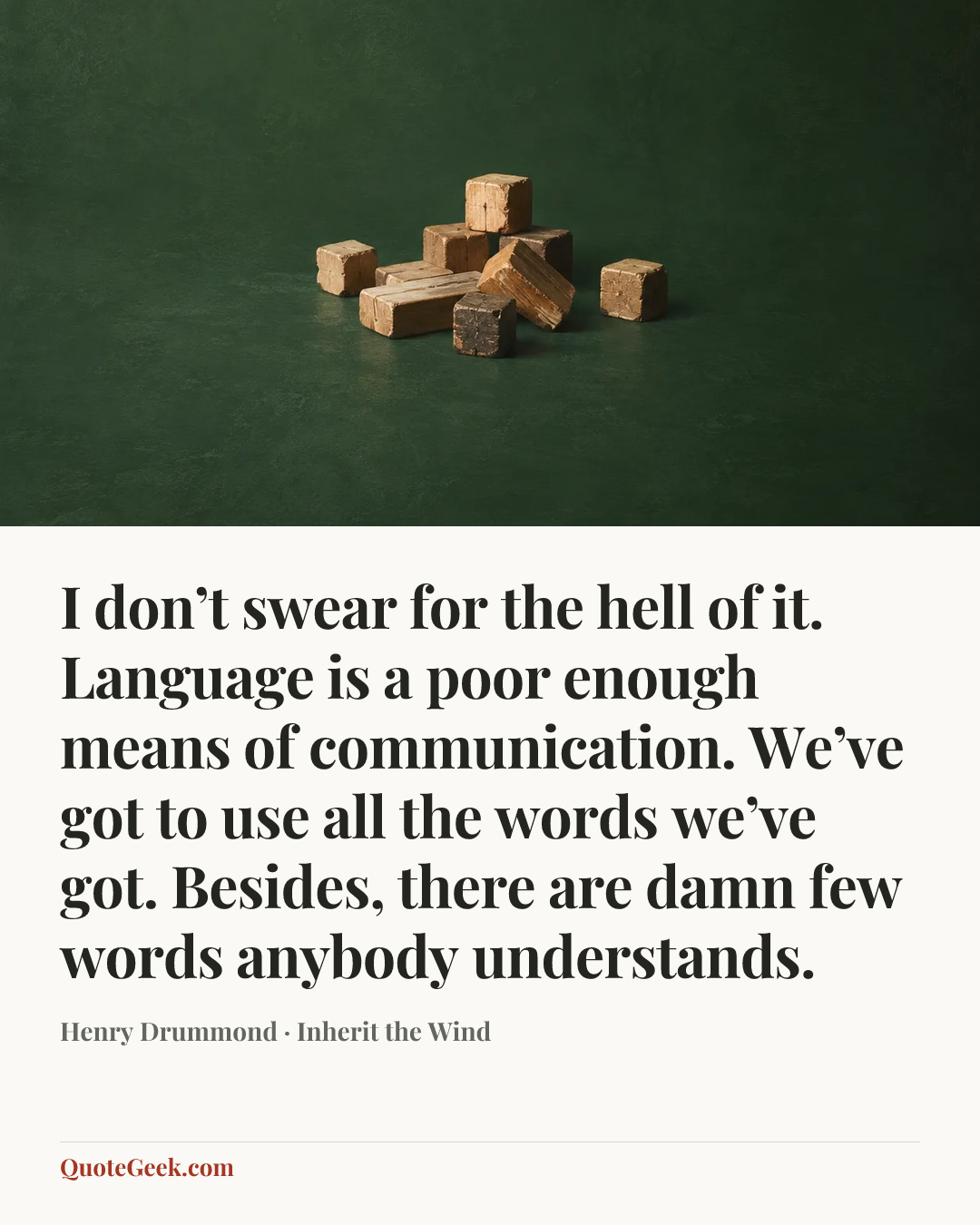 “I don’t swear for the hell of it. Language is a poor enough means of communication. We’ve got to use all the words we’ve got. Besides, there are damn few words anybody understands.” — Henry Drummond · Inherit the Wind. Illustrated QuoteGeek card.