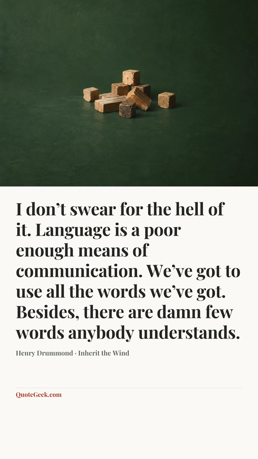 “I don’t swear for the hell of it. Language is a poor enough means of communication. We’ve got to use all the words we’ve got. Besides, there are damn few words anybody understands.” — Henry Drummond · Inherit the Wind. Illustrated QuoteGeek card.