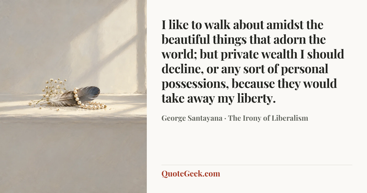 “I like to walk about amidst the beautiful things that adorn the world; but private wealth I should decline, or any sort of personal possessions, because they would take away my liberty.” — George Santayana · The Irony of Liberalism. Illustrated QuoteGeek card.