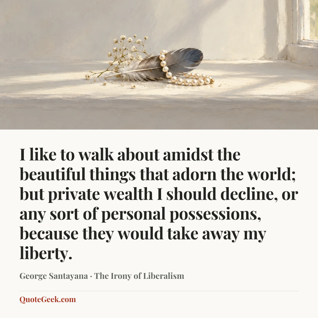 “I like to walk about amidst the beautiful things that adorn the world; but private wealth I should decline, or any sort of personal possessions, because they would take away my liberty.” — George Santayana · The Irony of Liberalism. Illustrated QuoteGeek card.