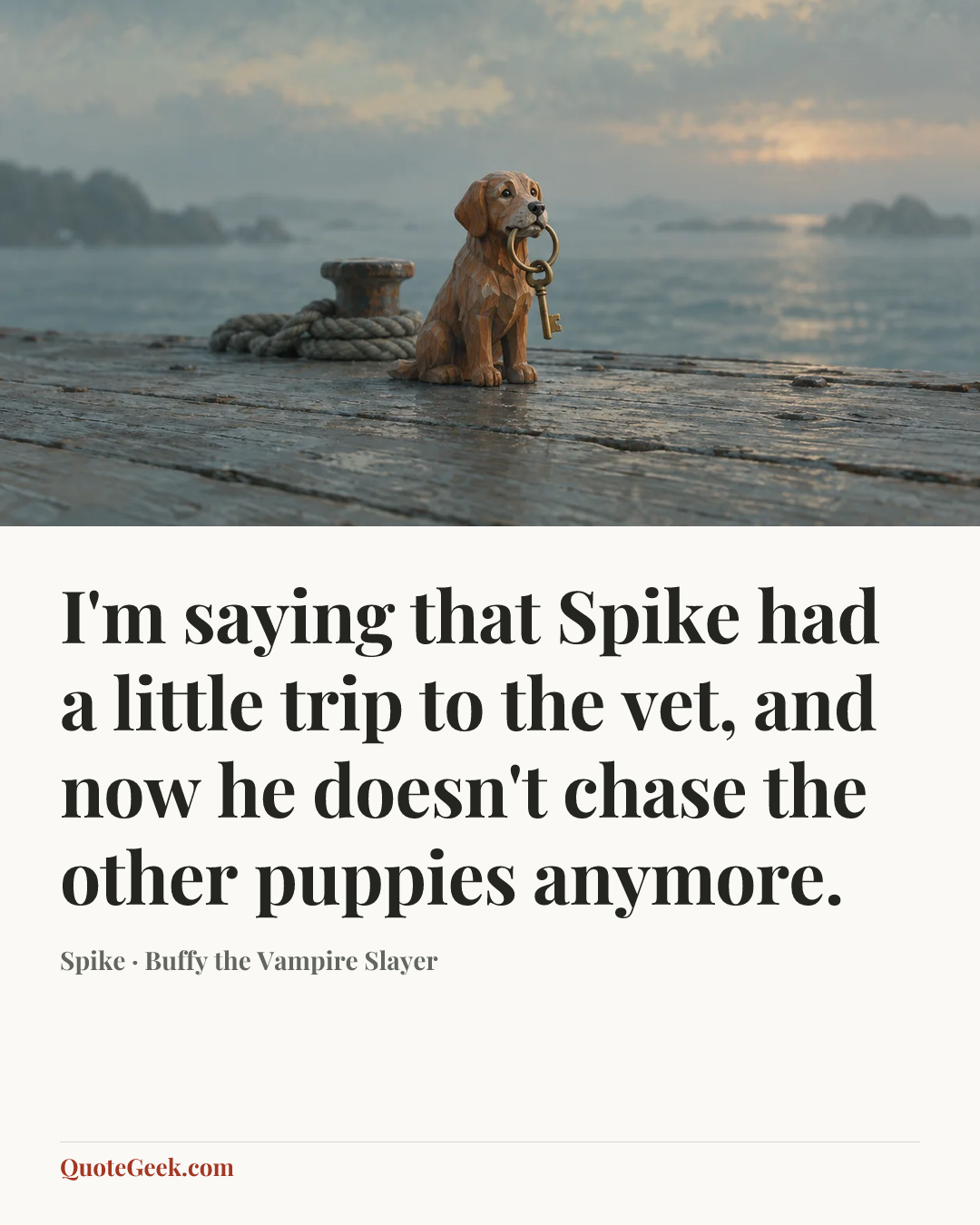 “I'm saying that Spike had a little trip to the vet, and now he doesn't chase the other puppies anymore.” — Spike · Buffy the Vampire Slayer. Illustrated QuoteGeek card.