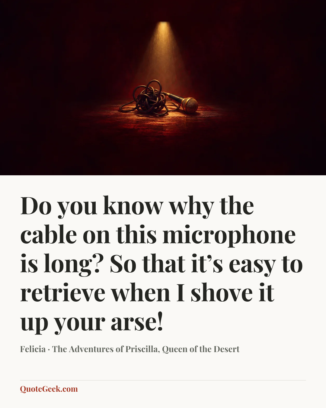 “Do you know why the cable on this microphone is long? So that it’s easy to retrieve when I shove it up your arse!” — Felicia · The Adventures of Priscilla, Queen of the Desert. Illustrated QuoteGeek card.