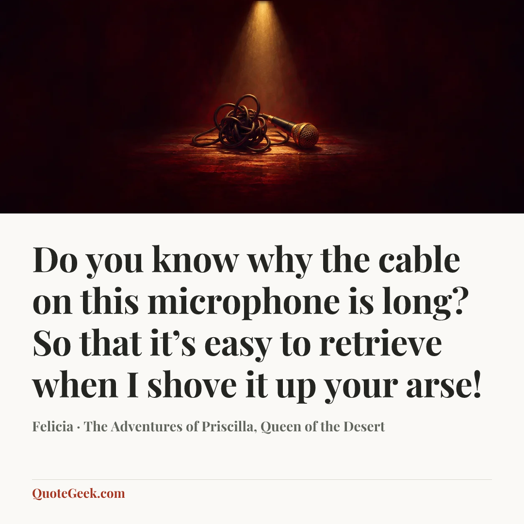 “Do you know why the cable on this microphone is long? So that it’s easy to retrieve when I shove it up your arse!” — Felicia · The Adventures of Priscilla, Queen of the Desert. Illustrated QuoteGeek card.