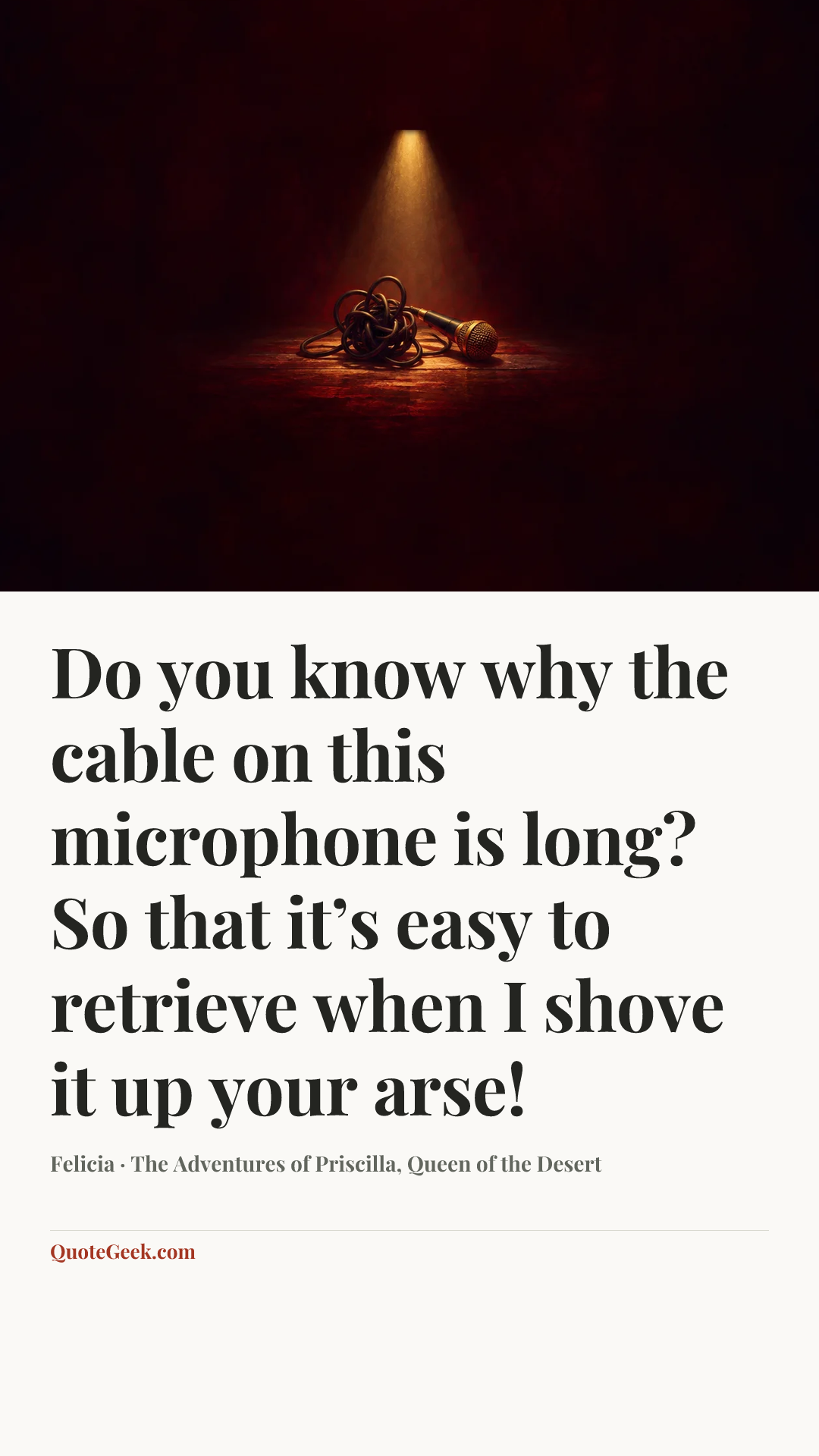 “Do you know why the cable on this microphone is long? So that it’s easy to retrieve when I shove it up your arse!” — Felicia · The Adventures of Priscilla, Queen of the Desert. Illustrated QuoteGeek card.
