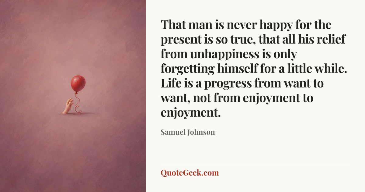 “That man is never happy for the present is so true, that all his relief from unhappiness is only forgetting himself for a little while. Life is a progress from want to want, not from enjoyment to enjoyment.” — Samuel Johnson. Illustrated QuoteGeek card.