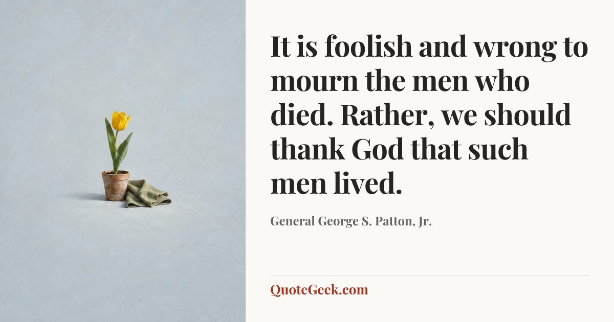 “It is foolish and wrong to mourn the men who died. Rather, we should thank God that such men lived.” — General George S. Patton, Jr.. Illustrated QuoteGeek card.