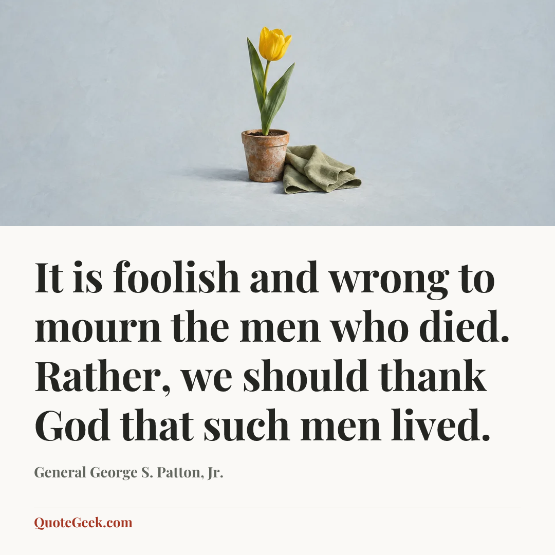 “It is foolish and wrong to mourn the men who died. Rather, we should thank God that such men lived.” — General George S. Patton, Jr.. Illustrated QuoteGeek card.
