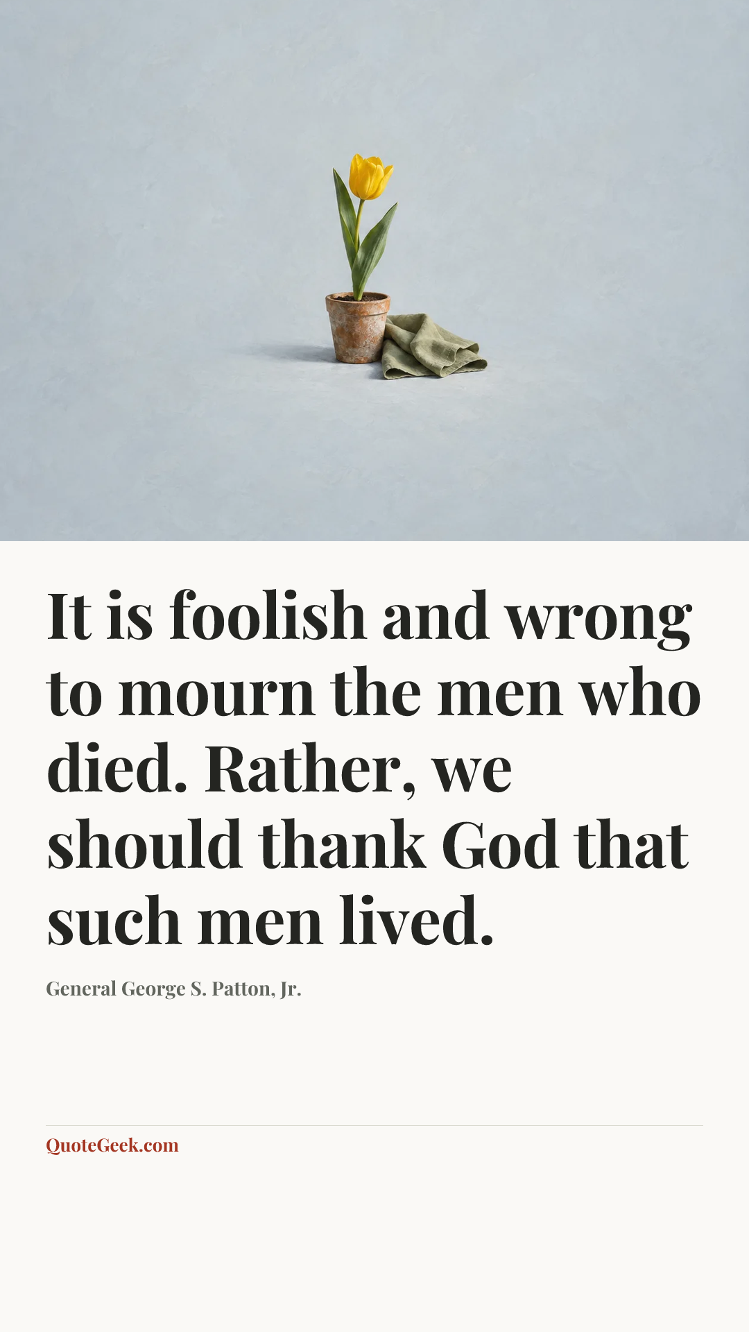 “It is foolish and wrong to mourn the men who died. Rather, we should thank God that such men lived.” — General George S. Patton, Jr.. Illustrated QuoteGeek card.