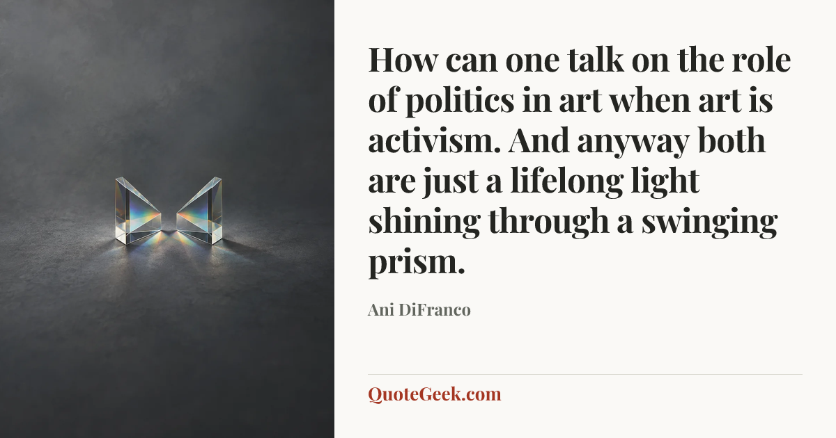 “How can one talk on the role of politics in art when art is activism. And anyway both are just a lifelong light shining through a swinging prism.” — Ani DiFranco. Illustrated QuoteGeek card.