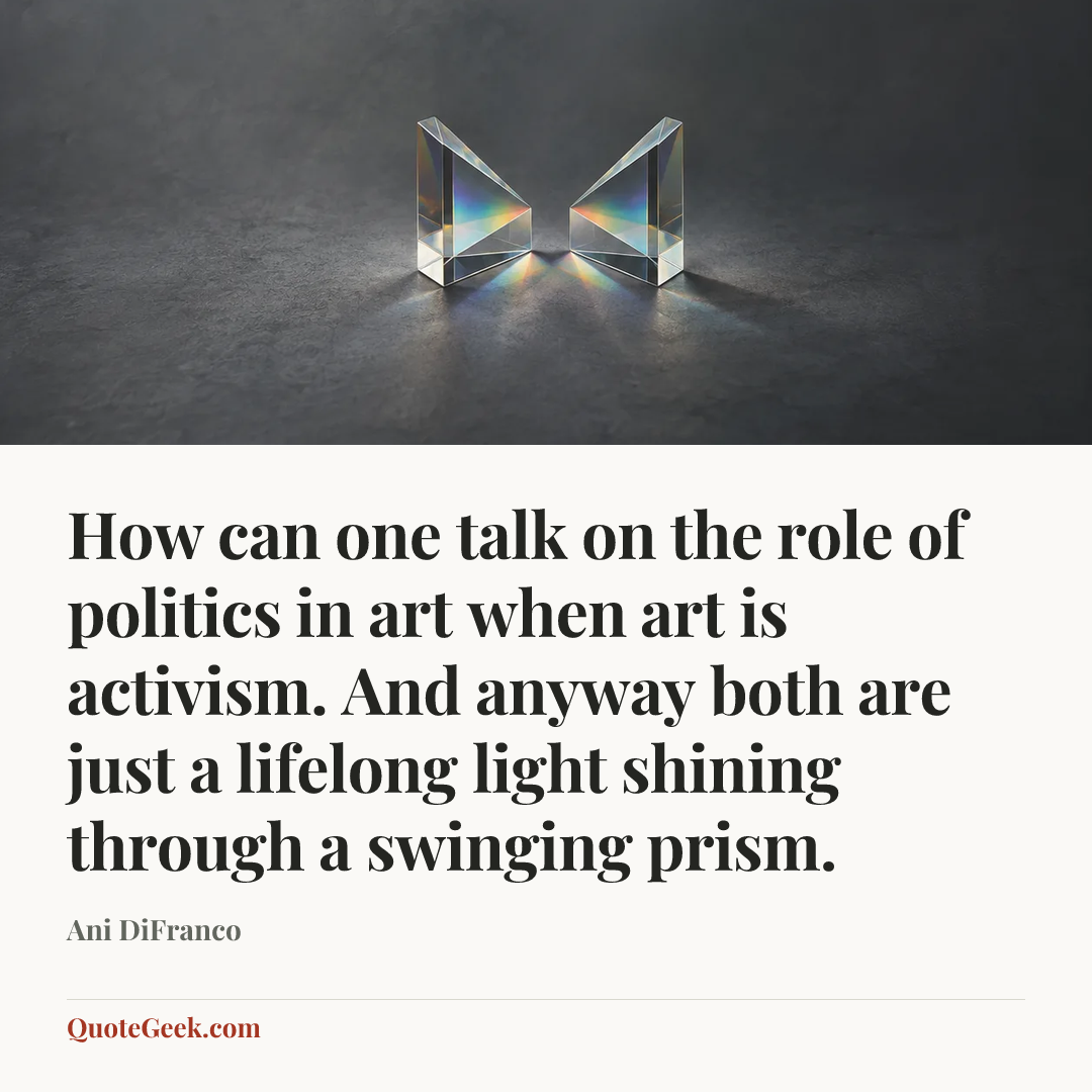 “How can one talk on the role of politics in art when art is activism. And anyway both are just a lifelong light shining through a swinging prism.” — Ani DiFranco. Illustrated QuoteGeek card.