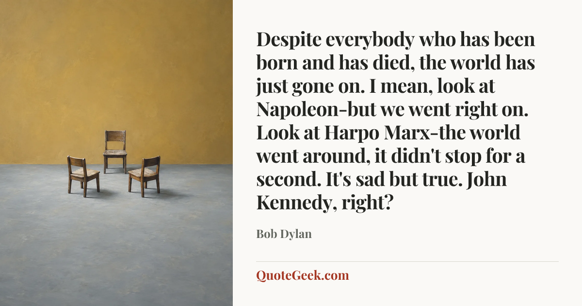 “Despite everybody who has been born and has died, the world has just gone on. I mean, look at Napoleon-but we went right on. Look at Harpo Marx-the world went around, it didn't stop for a second. It's sad but true. John Kennedy, right?” — Bob Dylan. Illustrated QuoteGeek card.