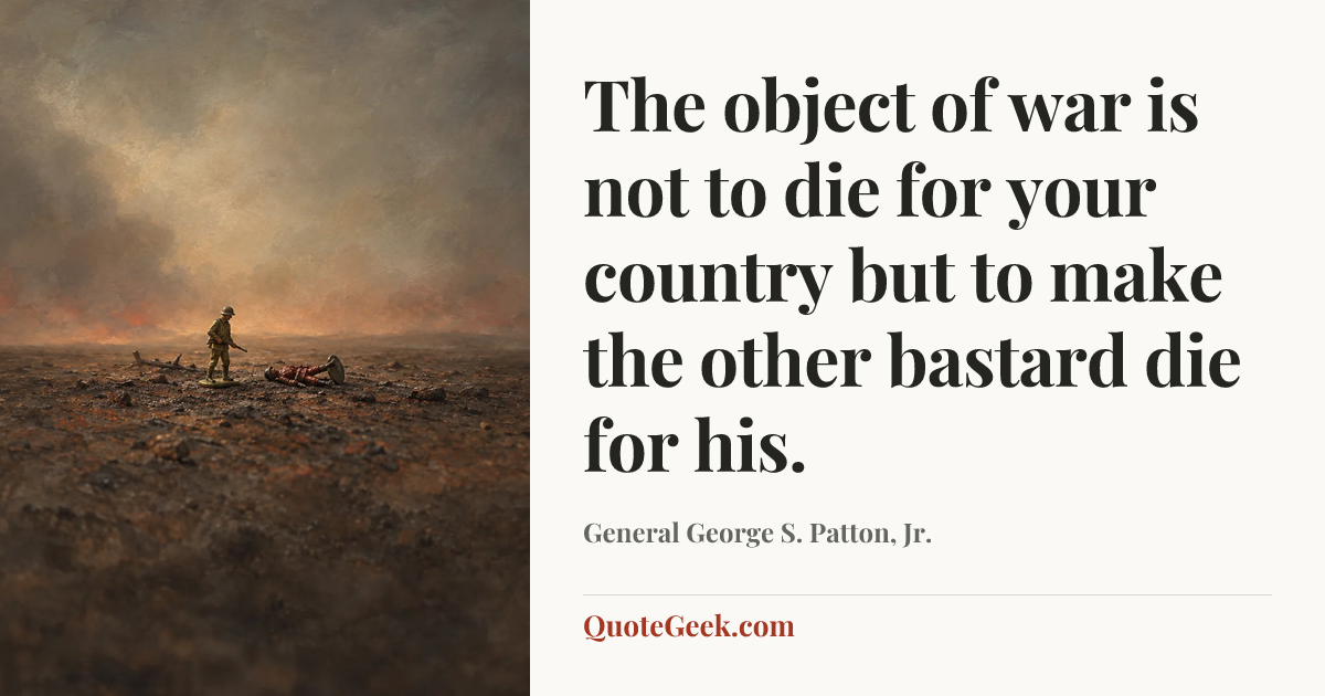 “The object of war is not to die for your country but to make the other bastard die for his.” — General George S. Patton, Jr.. Illustrated QuoteGeek card.
