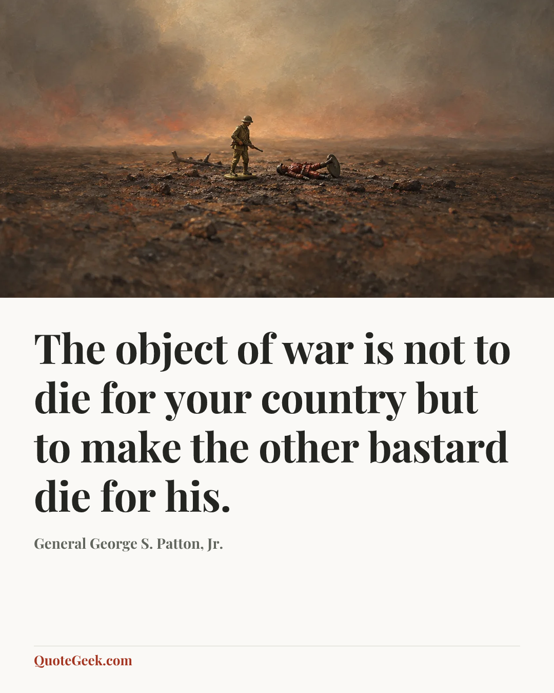 “The object of war is not to die for your country but to make the other bastard die for his.” — General George S. Patton, Jr.. Illustrated QuoteGeek card.