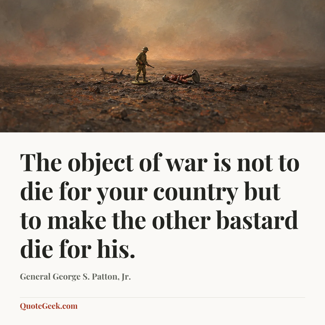 “The object of war is not to die for your country but to make the other bastard die for his.” — General George S. Patton, Jr.. Illustrated QuoteGeek card.