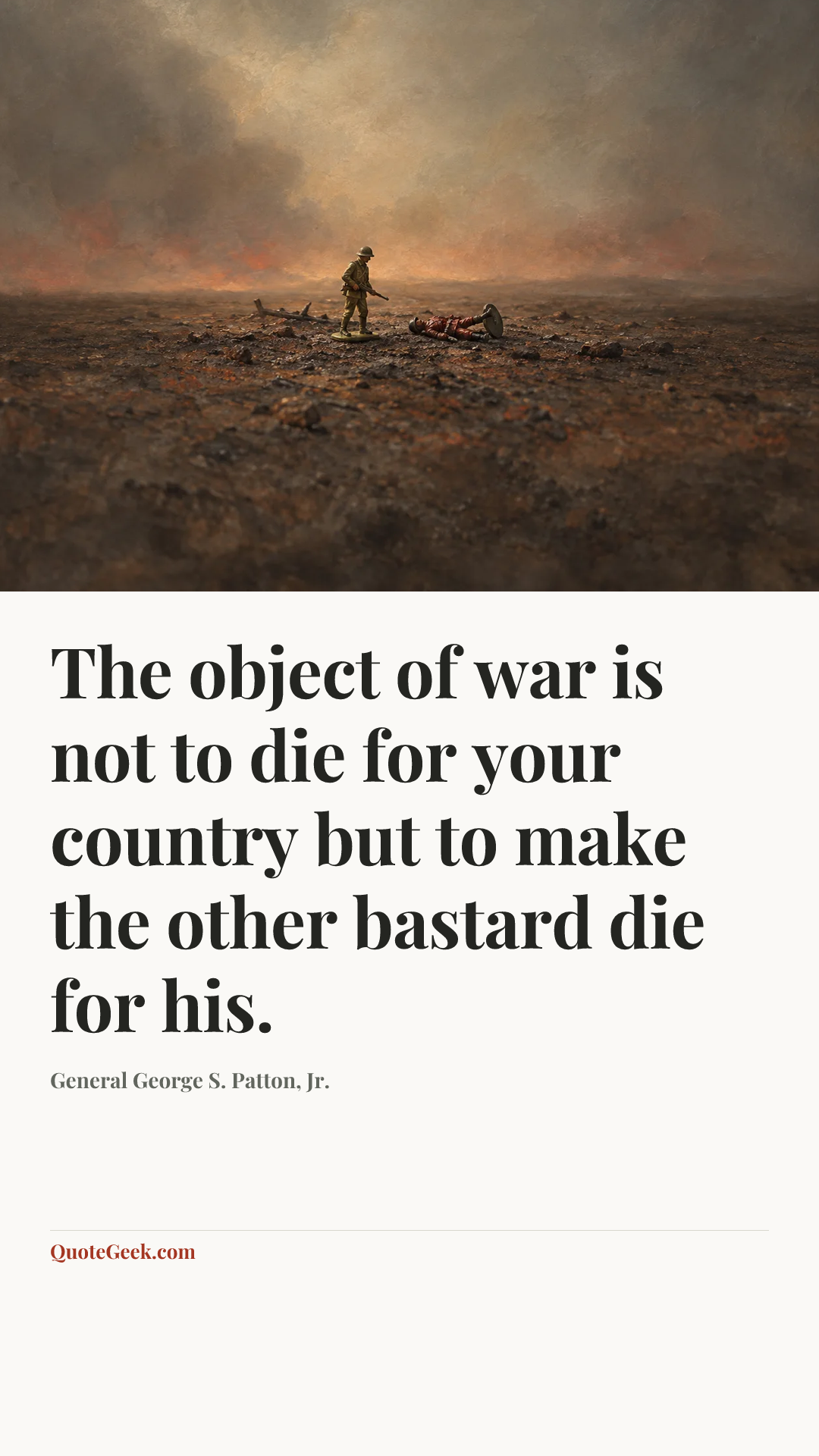 “The object of war is not to die for your country but to make the other bastard die for his.” — General George S. Patton, Jr.. Illustrated QuoteGeek card.