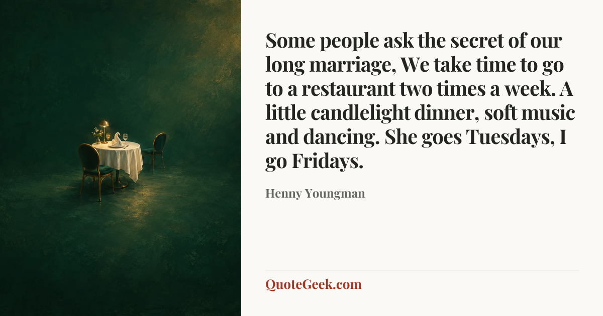 “Some people ask the secret of our long marriage, We take time to go to a restaurant two times a week. A little candlelight dinner, soft music and dancing. She goes Tuesdays, I go Fridays.” — Henny Youngman. Illustrated QuoteGeek card.