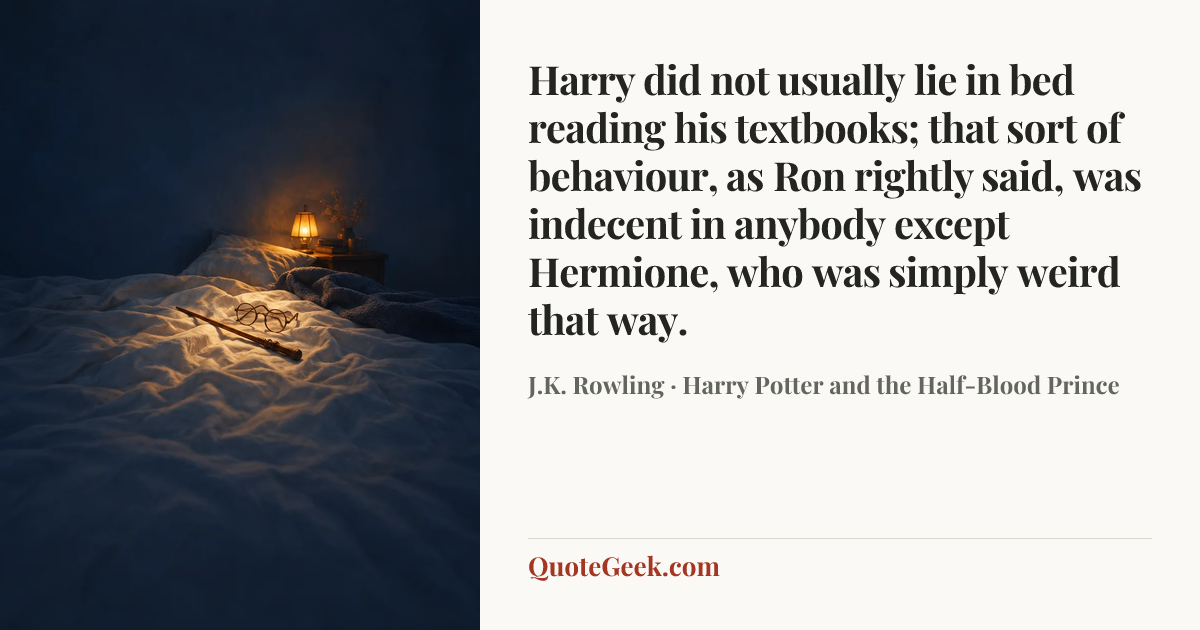 “Harry did not usually lie in bed reading his textbooks; that sort of behaviour, as Ron rightly said, was indecent in anybody except Hermione, who was simply weird that way.” — J.K. Rowling · Harry Potter and the Half-Blood Prince. Illustrated QuoteGeek card.