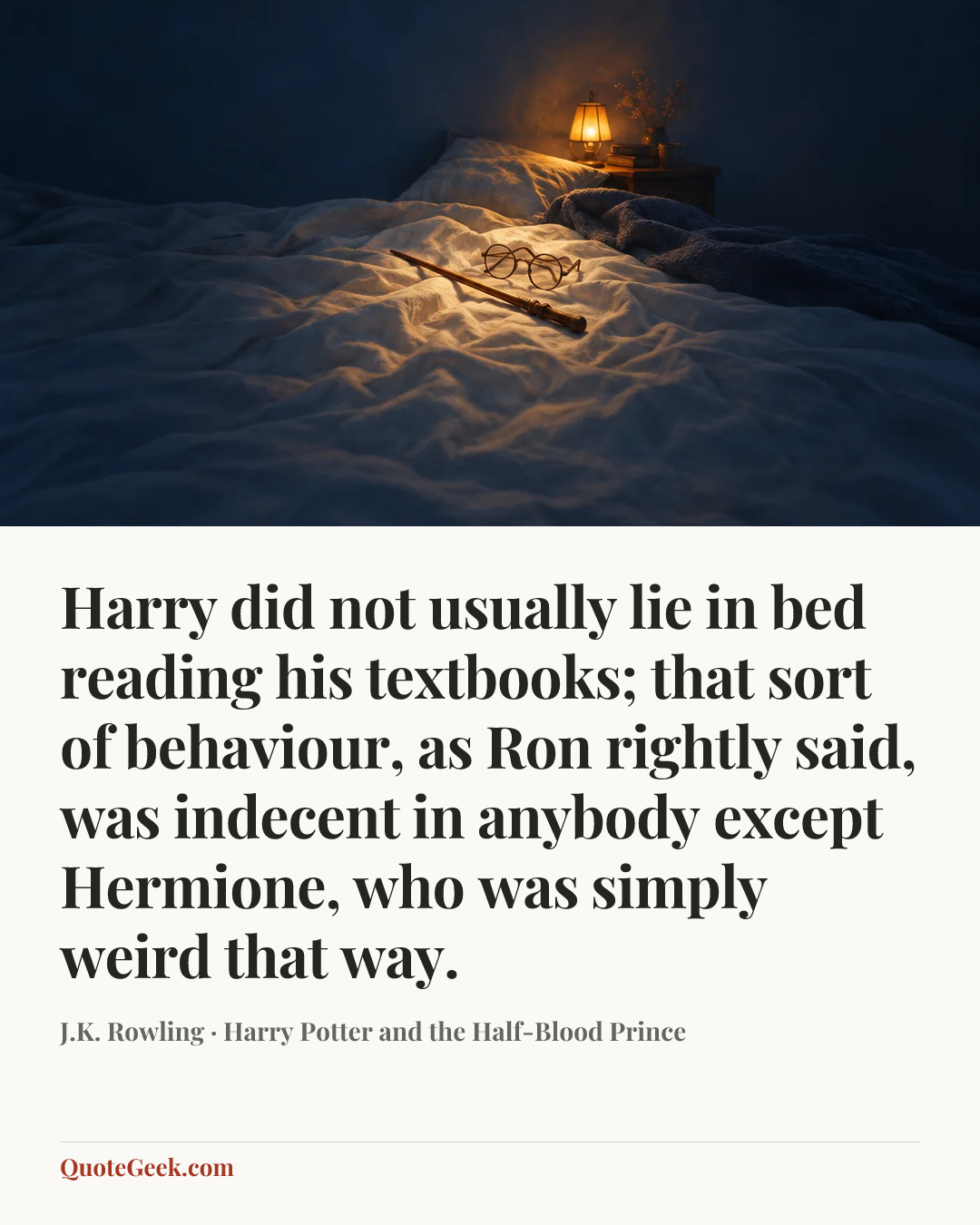 “Harry did not usually lie in bed reading his textbooks; that sort of behaviour, as Ron rightly said, was indecent in anybody except Hermione, who was simply weird that way.” — J.K. Rowling · Harry Potter and the Half-Blood Prince. Illustrated QuoteGeek card.