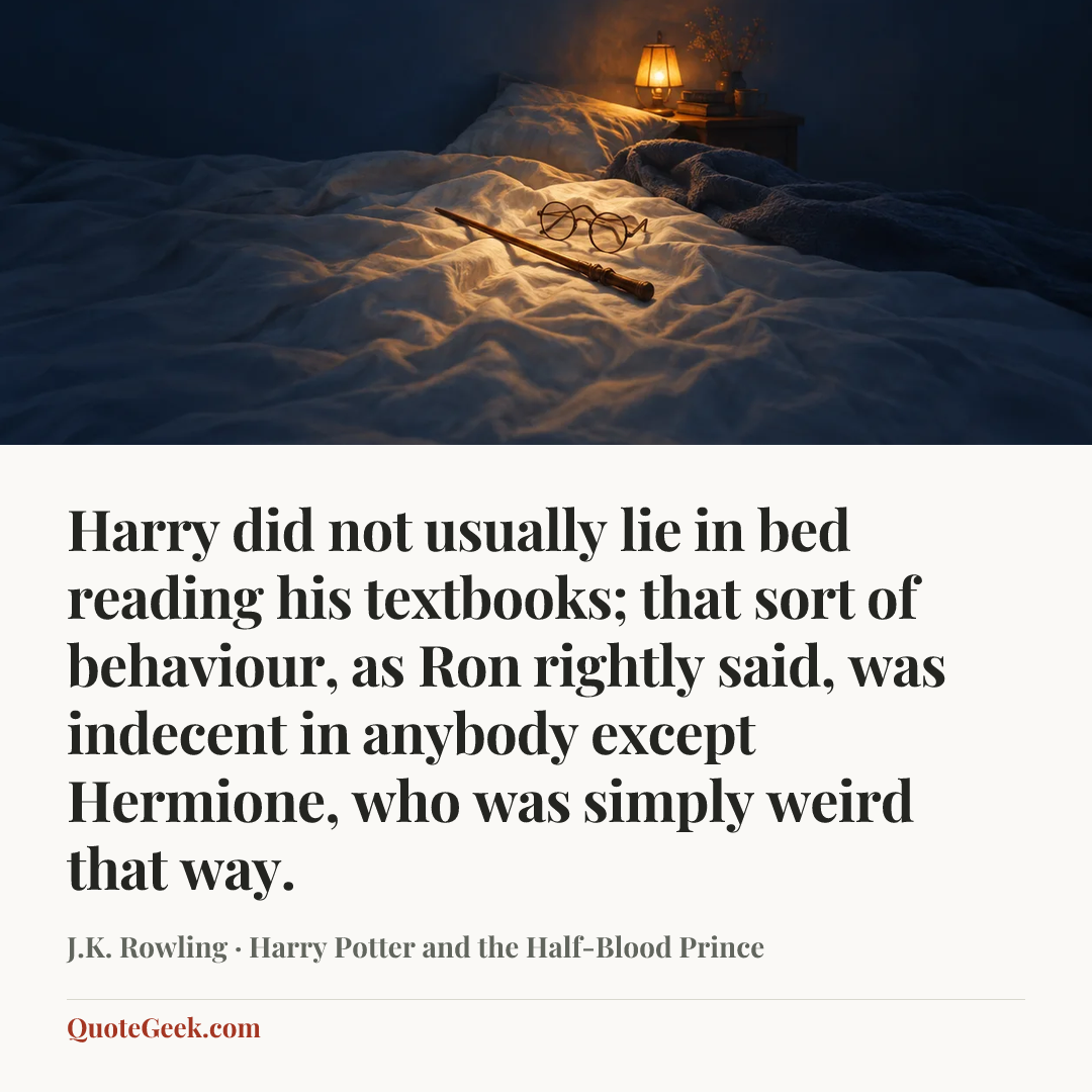 “Harry did not usually lie in bed reading his textbooks; that sort of behaviour, as Ron rightly said, was indecent in anybody except Hermione, who was simply weird that way.” — J.K. Rowling · Harry Potter and the Half-Blood Prince. Illustrated QuoteGeek card.