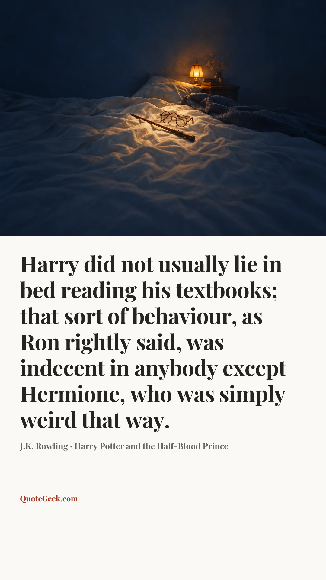 “Harry did not usually lie in bed reading his textbooks; that sort of behaviour, as Ron rightly said, was indecent in anybody except Hermione, who was simply weird that way.” — J.K. Rowling · Harry Potter and the Half-Blood Prince. Illustrated QuoteGeek card.