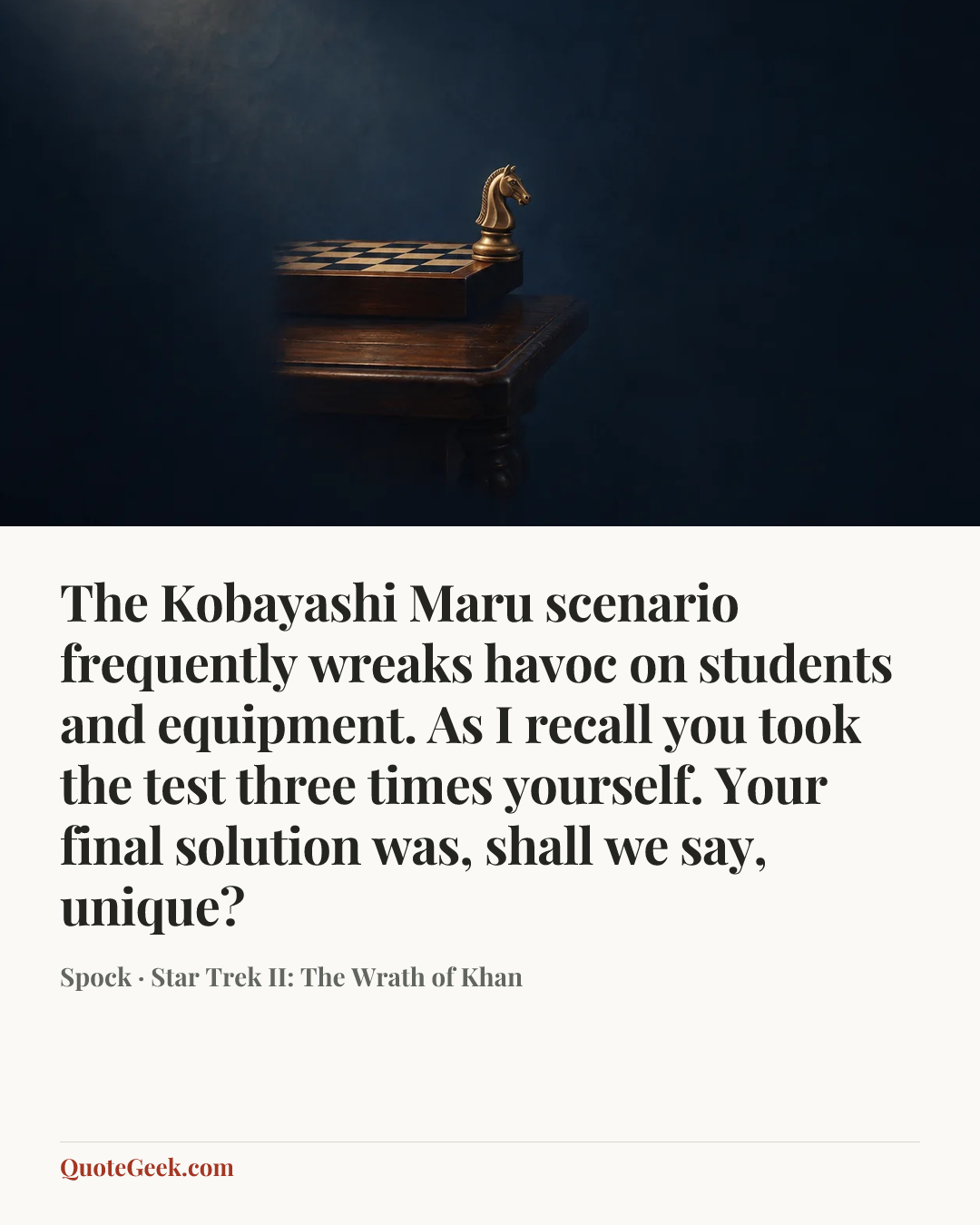 “The Kobayashi Maru scenario frequently wreaks havoc on students and equipment. As I recall you took the test three times yourself. Your final solution was, shall we say, unique?” — Spock · Star Trek II: The Wrath of Khan. Illustrated QuoteGeek card.