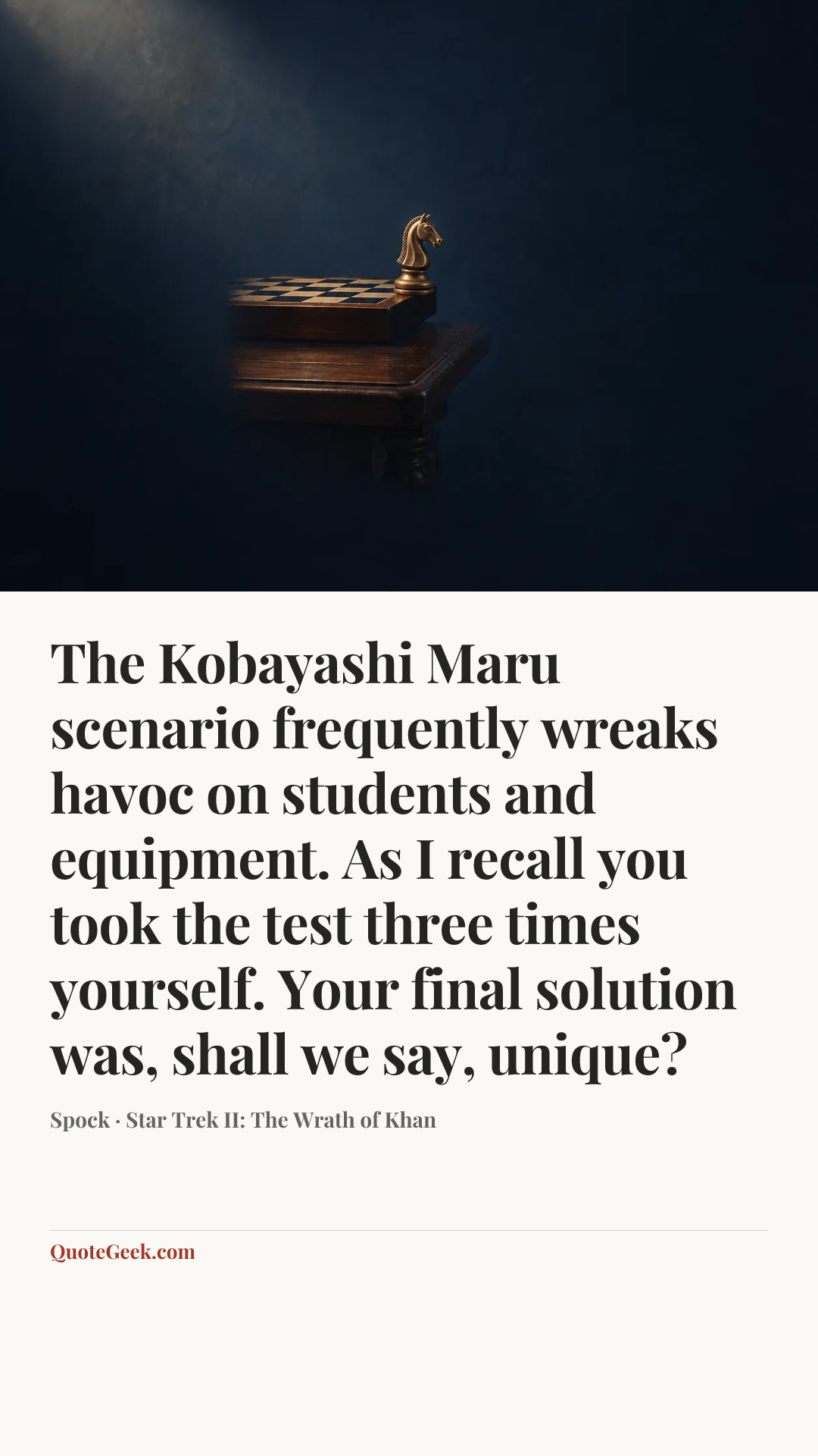 “The Kobayashi Maru scenario frequently wreaks havoc on students and equipment. As I recall you took the test three times yourself. Your final solution was, shall we say, unique?” — Spock · Star Trek II: The Wrath of Khan. Illustrated QuoteGeek card.