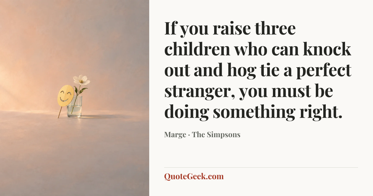 “If you raise three children who can knock out and hog tie a perfect stranger, you must be doing something right.” — Marge · The Simpsons. Illustrated QuoteGeek card.