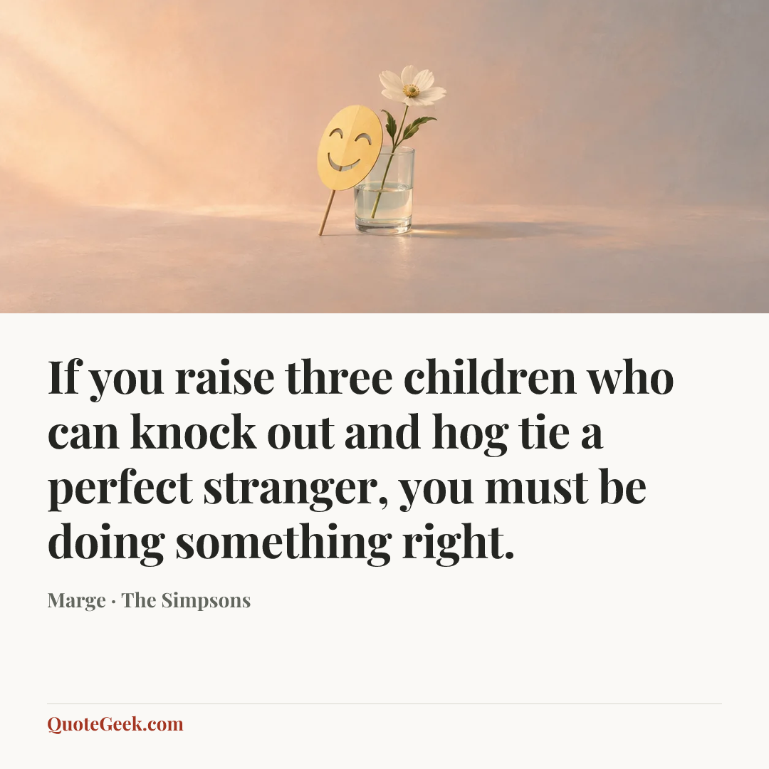 “If you raise three children who can knock out and hog tie a perfect stranger, you must be doing something right.” — Marge · The Simpsons. Illustrated QuoteGeek card.