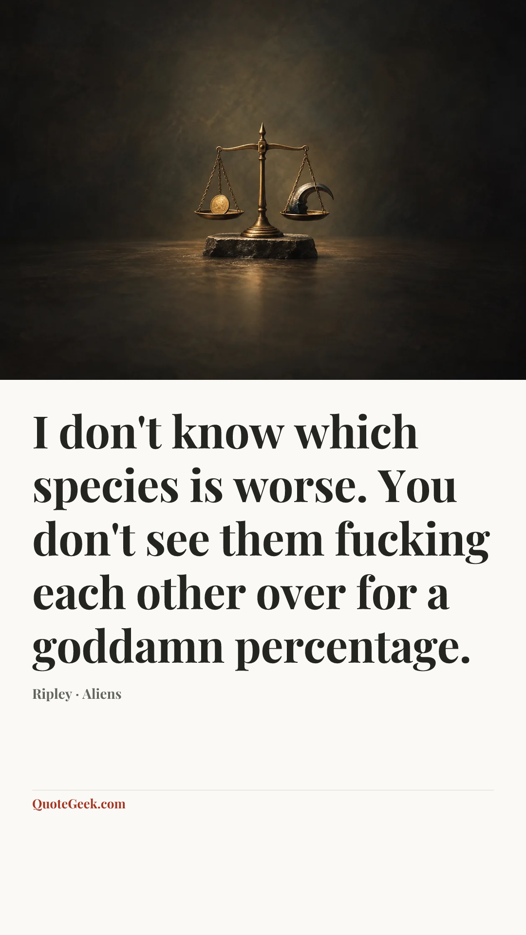 “I don't know which species is worse. You don't see them fucking each other over for a goddamn percentage.” — Ripley · Aliens. Illustrated QuoteGeek card.