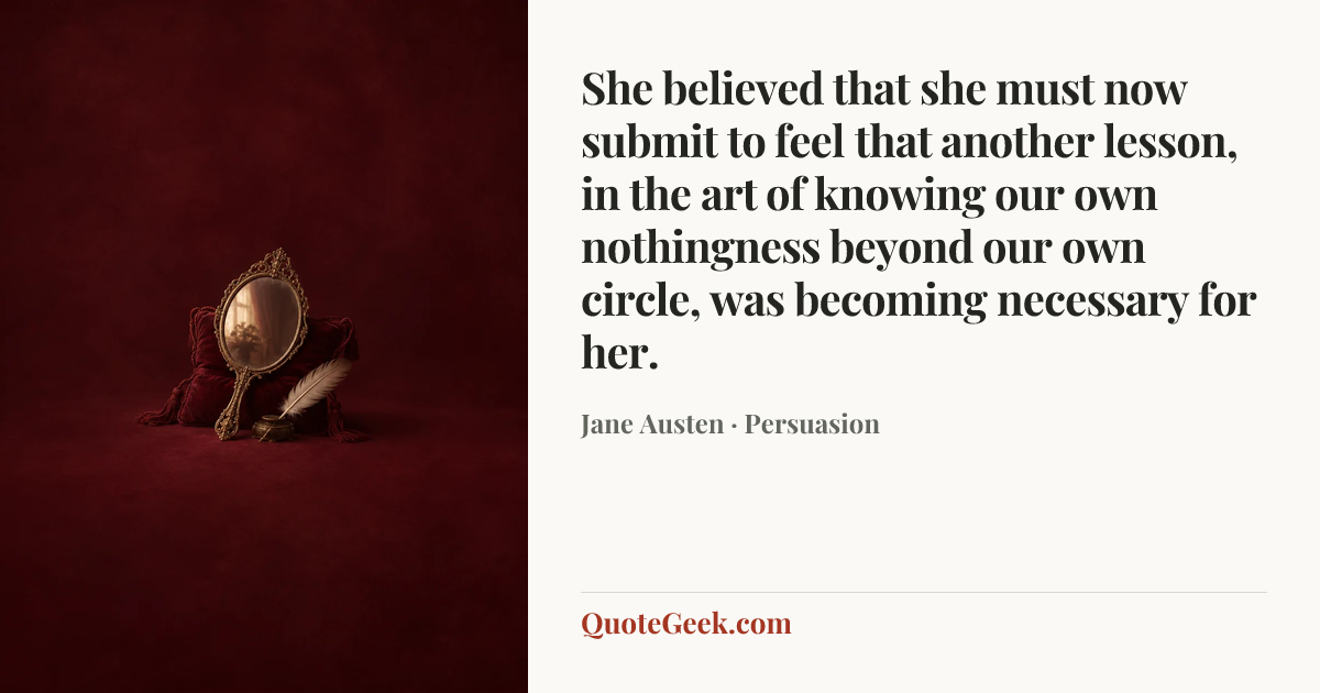 “She believed that she must now submit to feel that another lesson, in the art of knowing our own nothingness beyond our own circle, was becoming necessary for her.” — Jane Austen · Persuasion. Illustrated QuoteGeek card.