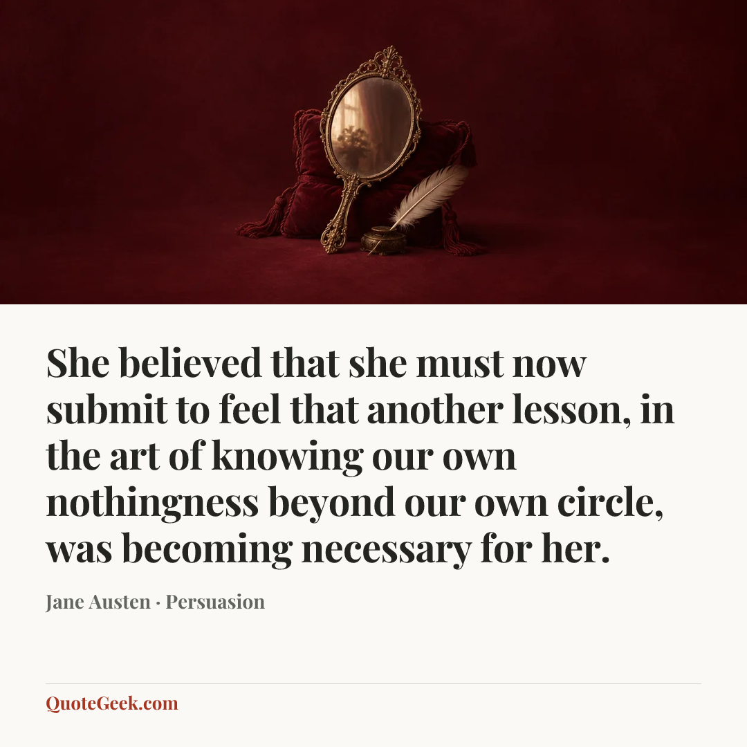 “She believed that she must now submit to feel that another lesson, in the art of knowing our own nothingness beyond our own circle, was becoming necessary for her.” — Jane Austen · Persuasion. Illustrated QuoteGeek card.