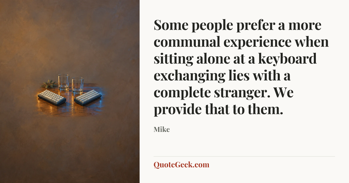 “Some people prefer a more communal experience when sitting alone at a keyboard exchanging lies with a complete stranger. We provide that to them.” — Mike. Illustrated QuoteGeek card.