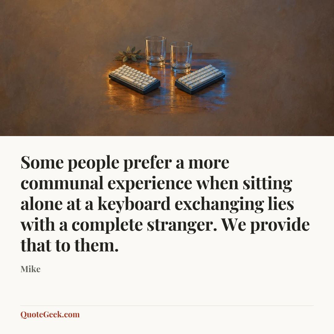 “Some people prefer a more communal experience when sitting alone at a keyboard exchanging lies with a complete stranger. We provide that to them.” — Mike. Illustrated QuoteGeek card.