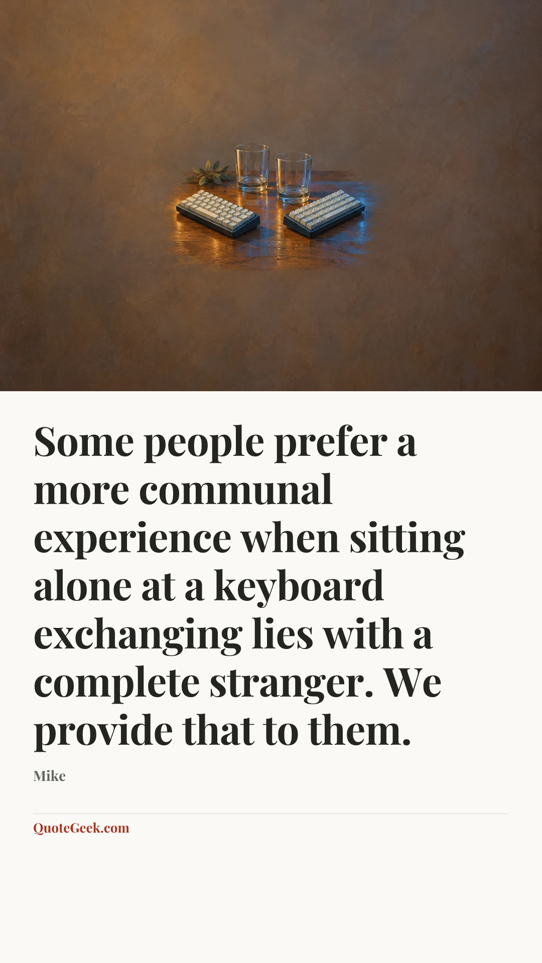 “Some people prefer a more communal experience when sitting alone at a keyboard exchanging lies with a complete stranger. We provide that to them.” — Mike. Illustrated QuoteGeek card.