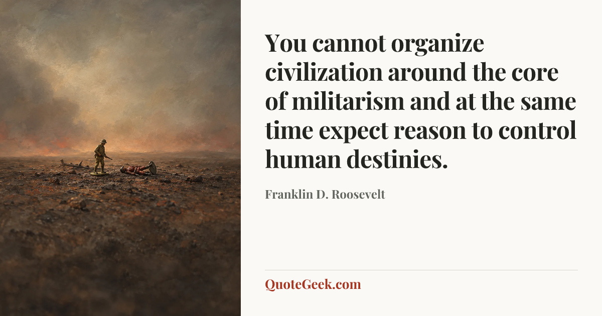 “You cannot organize civilization around the core of militarism and at the same time expect reason to control human destinies.” — Franklin D. Roosevelt. Illustrated QuoteGeek card.