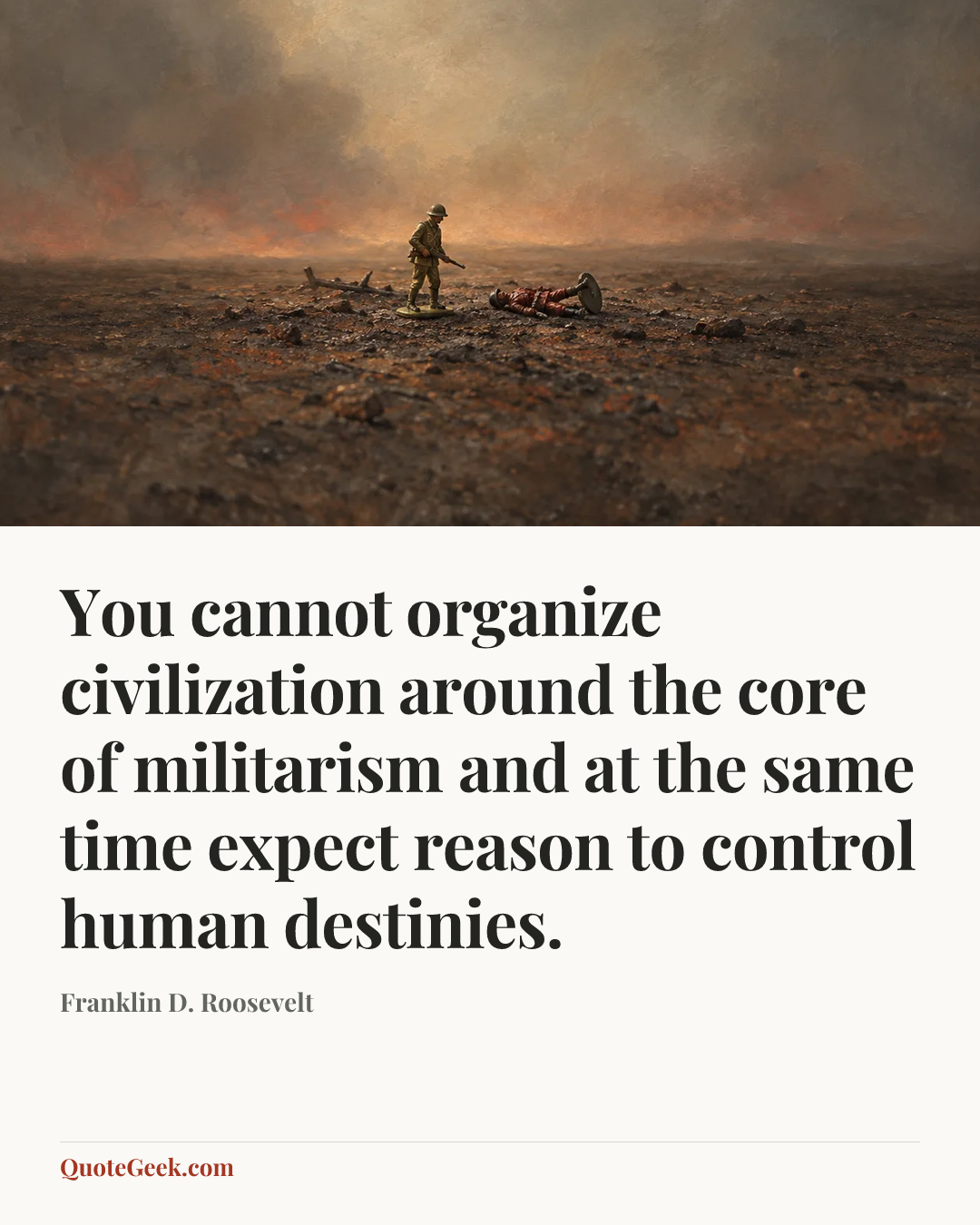 “You cannot organize civilization around the core of militarism and at the same time expect reason to control human destinies.” — Franklin D. Roosevelt. Illustrated QuoteGeek card.