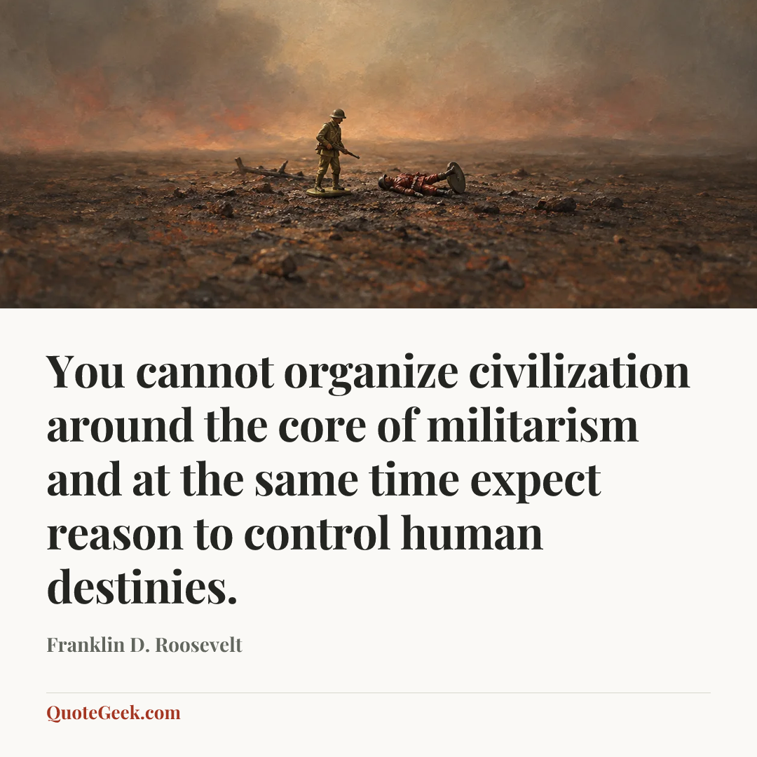 “You cannot organize civilization around the core of militarism and at the same time expect reason to control human destinies.” — Franklin D. Roosevelt. Illustrated QuoteGeek card.