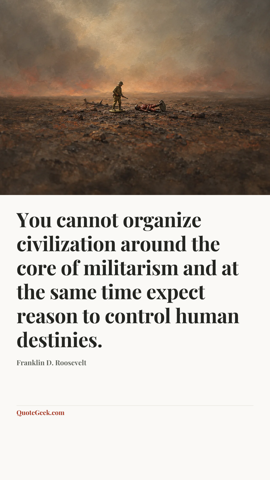 “You cannot organize civilization around the core of militarism and at the same time expect reason to control human destinies.” — Franklin D. Roosevelt. Illustrated QuoteGeek card.