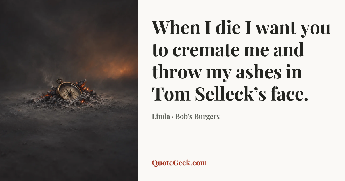 “When I die I want you to cremate me and throw my ashes in Tom Selleck’s face.” — Linda · Bob's Burgers. Illustrated QuoteGeek card.