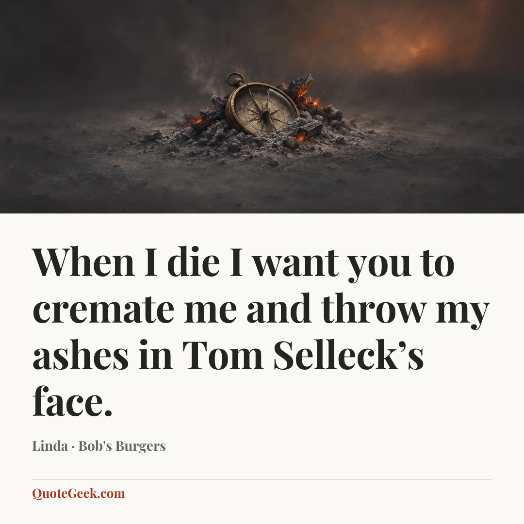 “When I die I want you to cremate me and throw my ashes in Tom Selleck’s face.” — Linda · Bob's Burgers. Illustrated QuoteGeek card.