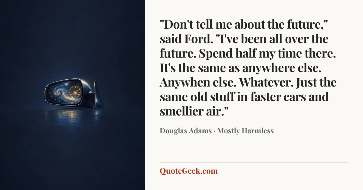 “"Don't tell me about the future," said Ford. "I've been all over the future. Spend half my time there. It's the same as anywhere else. Anywhen else. Whatever. Just the same old stuff in faster cars and smellier air."” — Douglas Adams · Mostly Harmless. Illustrated QuoteGeek card.