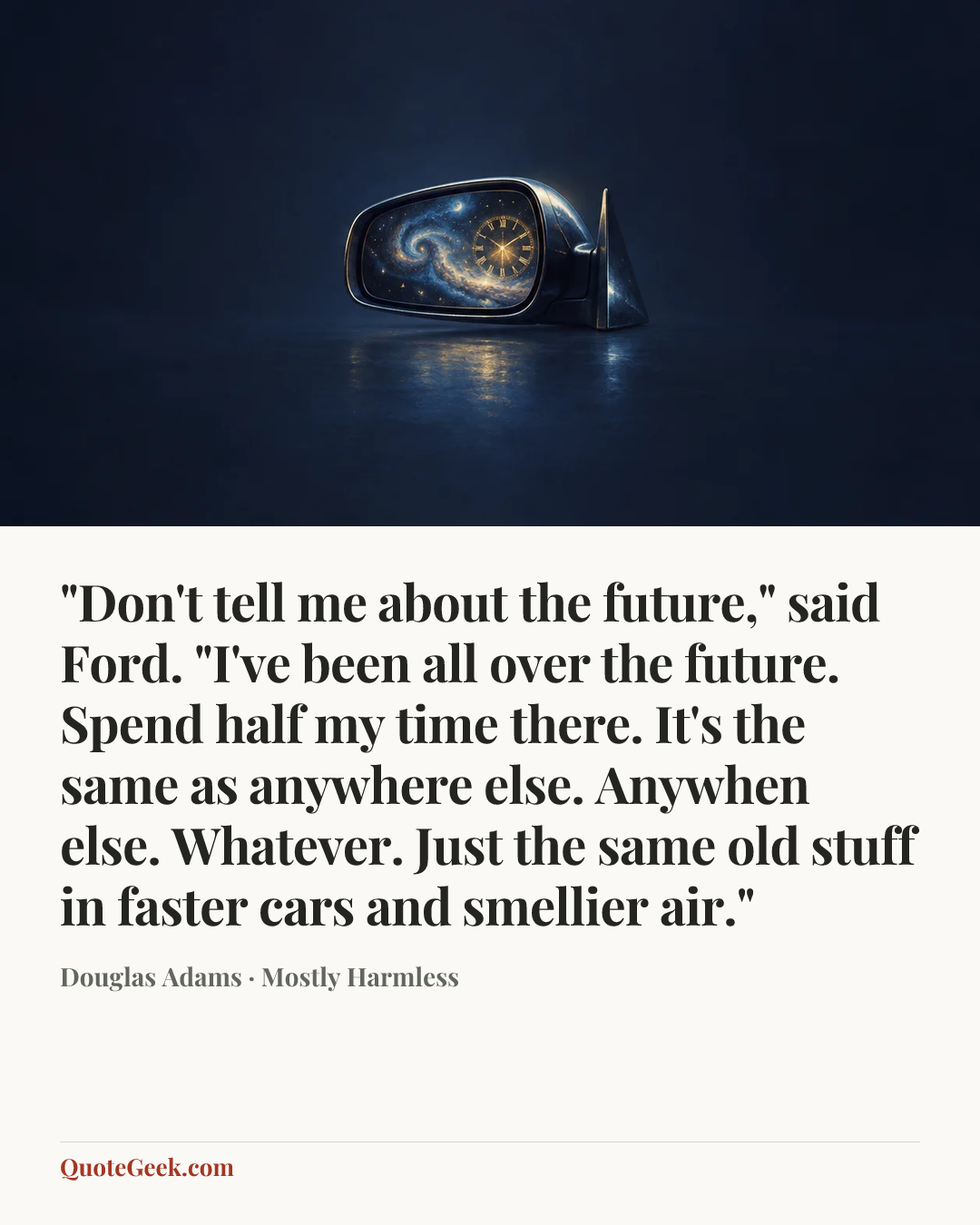 “"Don't tell me about the future," said Ford. "I've been all over the future. Spend half my time there. It's the same as anywhere else. Anywhen else. Whatever. Just the same old stuff in faster cars and smellier air."” — Douglas Adams · Mostly Harmless. Illustrated QuoteGeek card.
