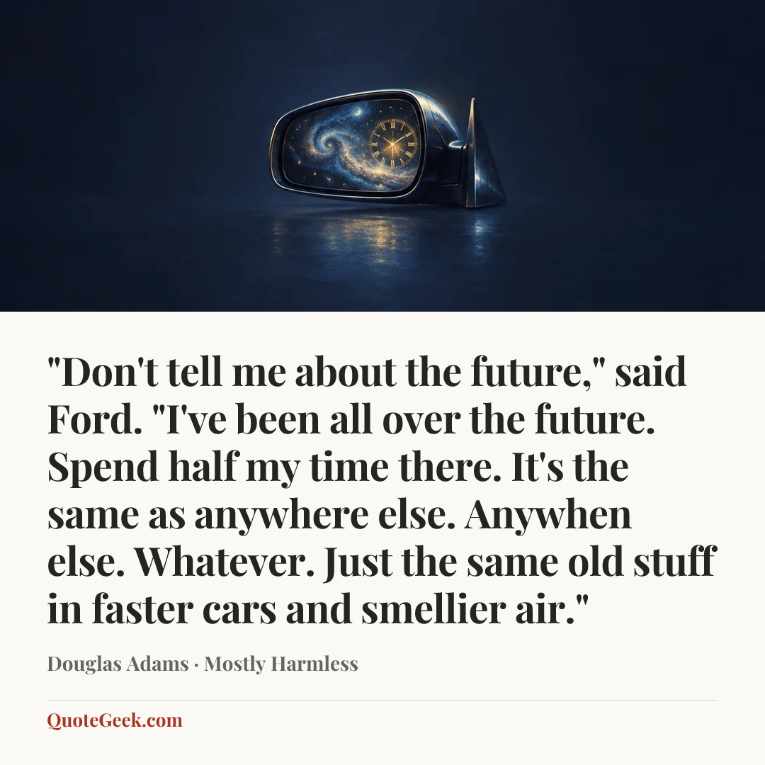 “"Don't tell me about the future," said Ford. "I've been all over the future. Spend half my time there. It's the same as anywhere else. Anywhen else. Whatever. Just the same old stuff in faster cars and smellier air."” — Douglas Adams · Mostly Harmless. Illustrated QuoteGeek card.