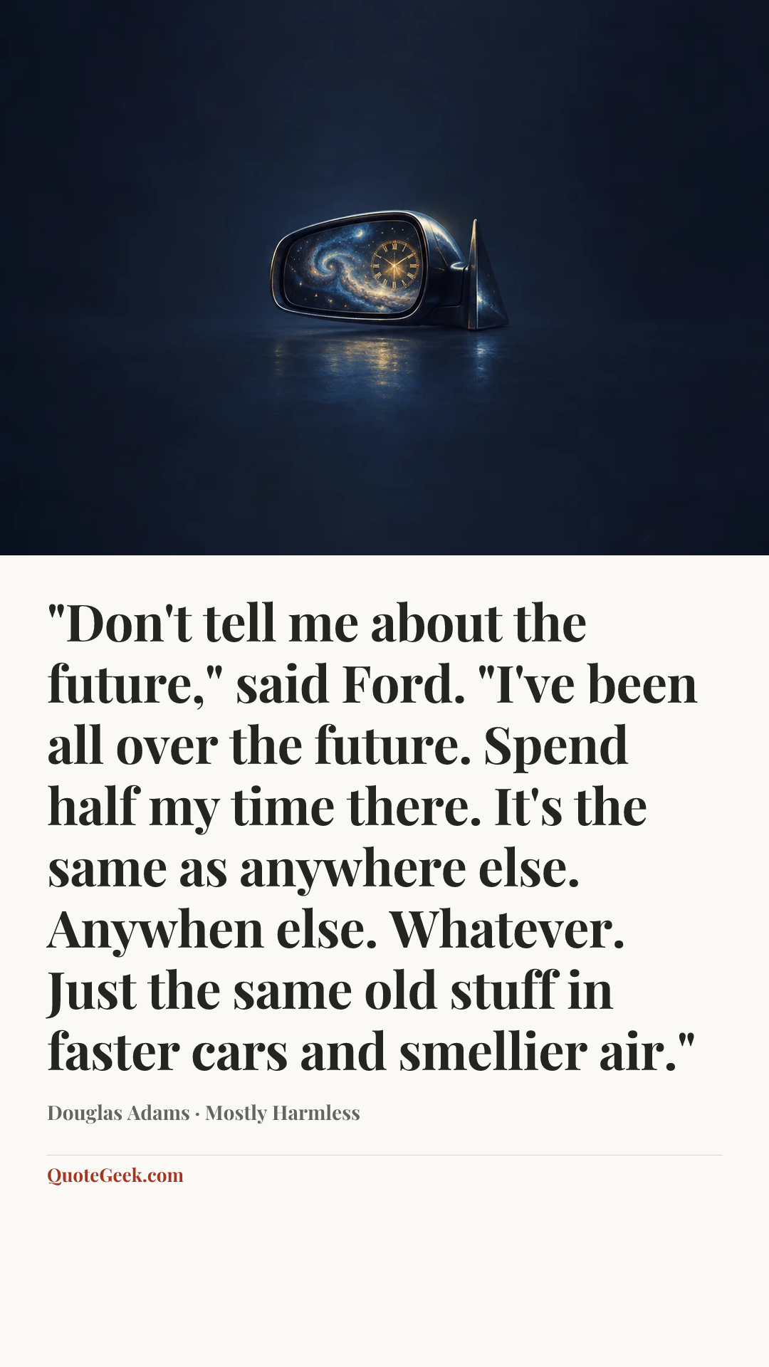 “"Don't tell me about the future," said Ford. "I've been all over the future. Spend half my time there. It's the same as anywhere else. Anywhen else. Whatever. Just the same old stuff in faster cars and smellier air."” — Douglas Adams · Mostly Harmless. Illustrated QuoteGeek card.