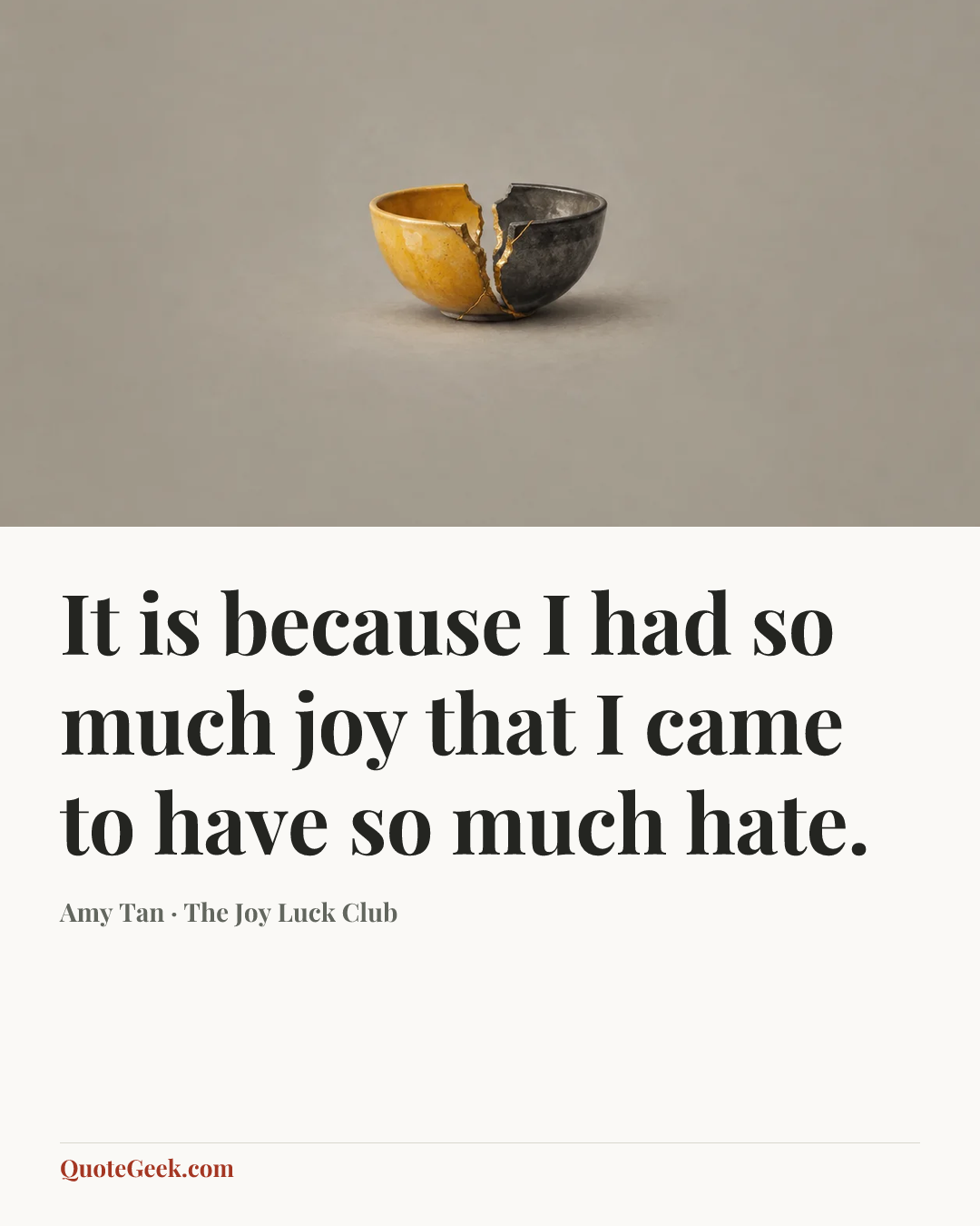 “It is because I had so much joy that I came to have so much hate.” — Amy Tan · The Joy Luck Club. Illustrated QuoteGeek card.