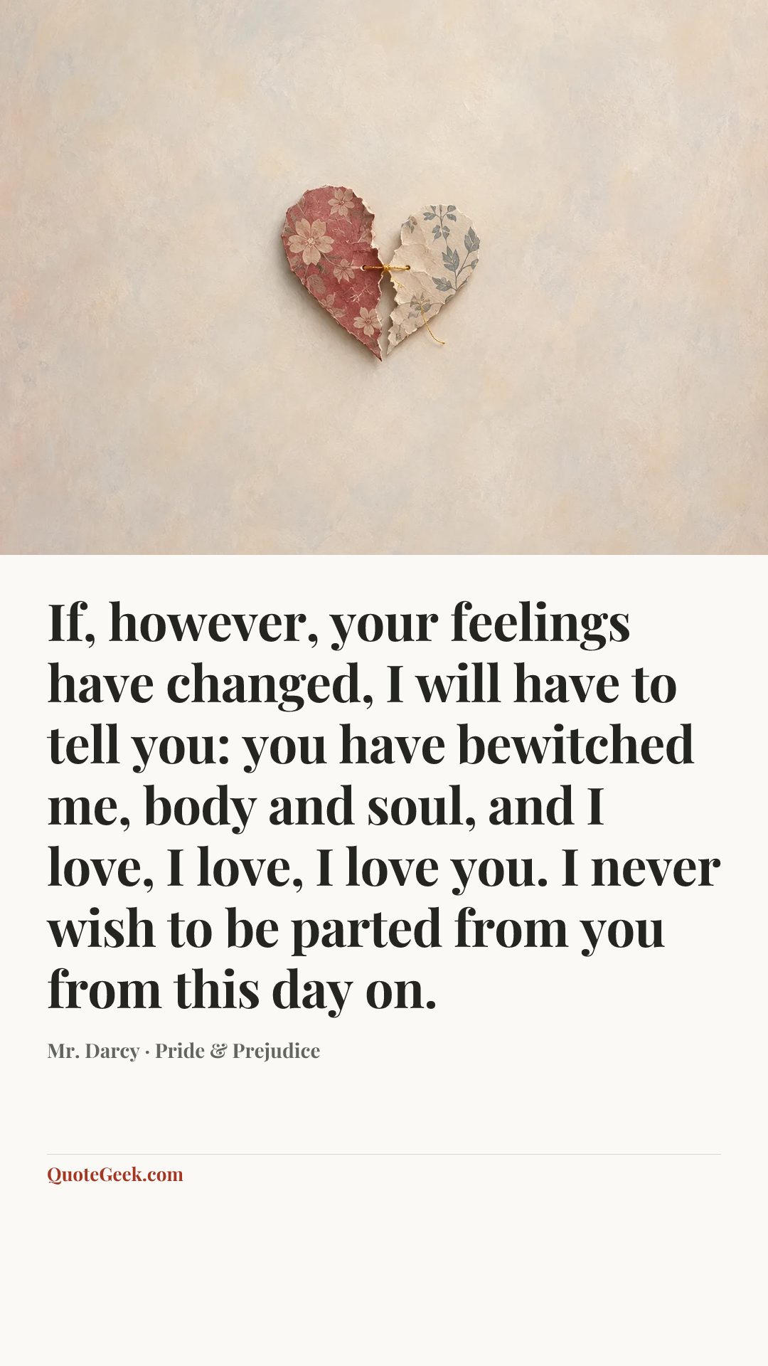 “If, however, your feelings have changed, I will have to tell you: you have bewitched me, body and soul, and I love, I love, I love you. I never wish to be parted from you from this day on.” — Mr. Darcy · Pride & Prejudice. Illustrated QuoteGeek card.