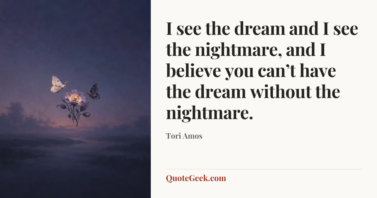 “I see the dream and I see the nightmare, and I believe you can’t have the dream without the nightmare.” — Tori Amos. Illustrated QuoteGeek card.