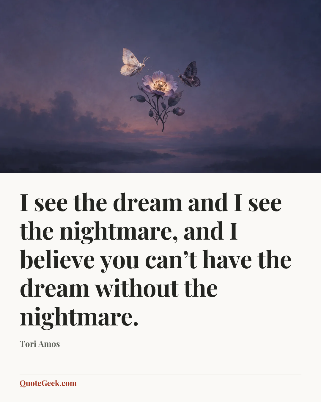 “I see the dream and I see the nightmare, and I believe you can’t have the dream without the nightmare.” — Tori Amos. Illustrated QuoteGeek card.