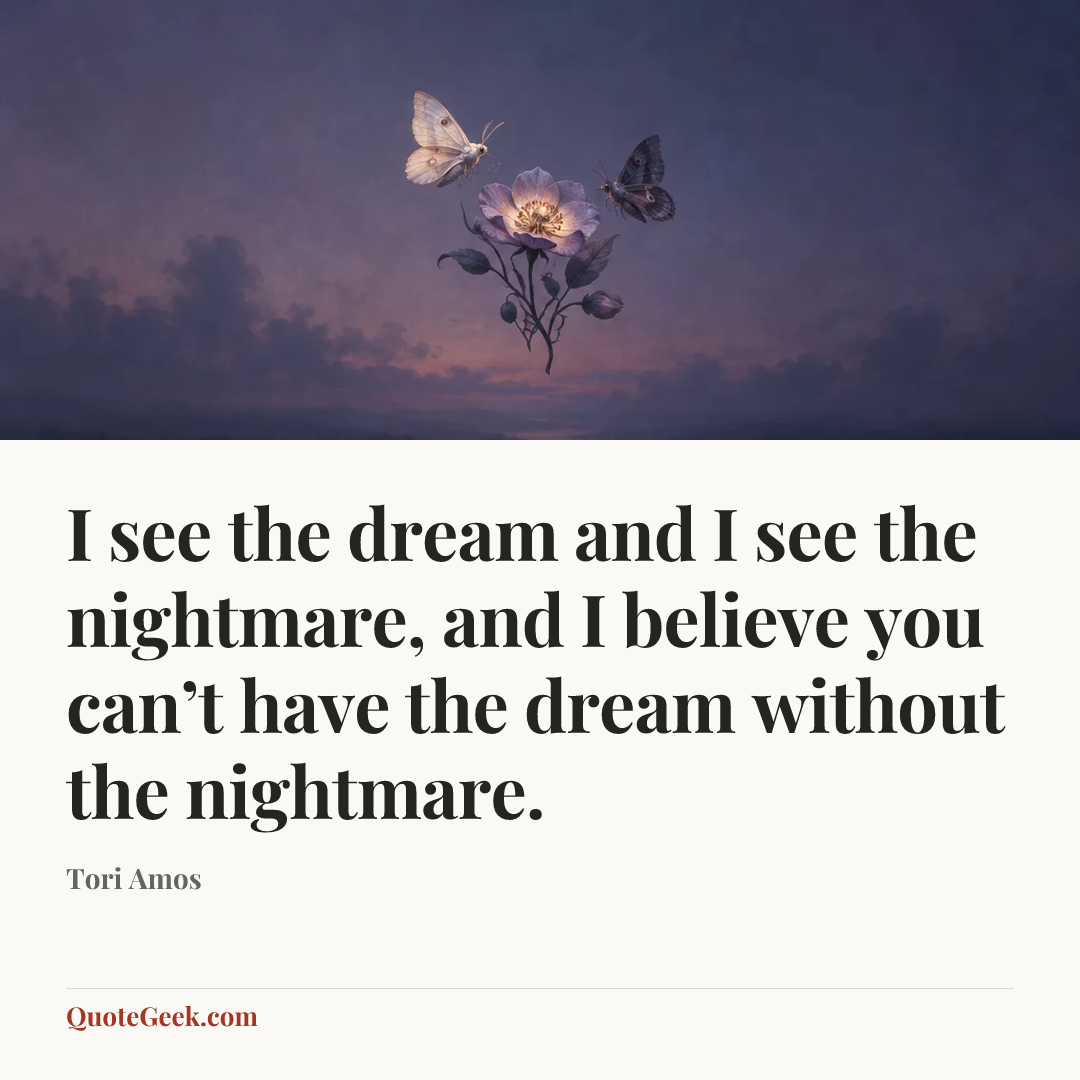 “I see the dream and I see the nightmare, and I believe you can’t have the dream without the nightmare.” — Tori Amos. Illustrated QuoteGeek card.